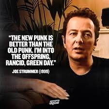 Joe Strummer (1999): “People talk about the new punk, and what do I think  of it. I'd say it's better than the old punk. Becausa A, they're playing it  faster, and B,