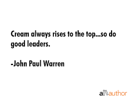 If you put white cream in black coffee it will rise up because it floats and no matter how deep you push it in it will always rise to the surface/top. Cream Always Rises To The Top So Do Good Quote