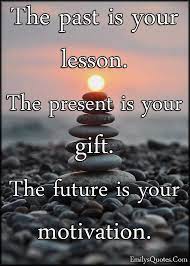  The Past Is Your Lesson The Present Is Your Gift The Future Is Your Motivation Past Quotes Appreciation Quotes Never Give Up Quotes