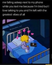 Me Falling Asleep Next To My Phone While You Text Me Because I M Tired But