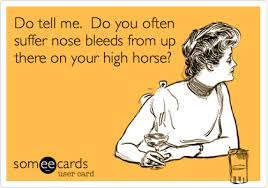 Do Tell Me Do You Often Suffer Nose Bleeds From Up There On Your High Horse Haha Funny Humor Make Me Laugh