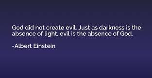 As far as we know, light is relevant to us because the prevailing condition of earth is predominantly darkness. God Did Not Create Evil Just As Darkness Is The Absence Of Light Evil Albert Einstein Quotation Io