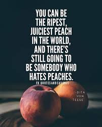 Check spelling or type a new query. Motivational Quotes On Twitter You Can Be The Ripest Juiciest Peach In The World And There S Still Going To Be Somebody Who Hates Peaches Dita Von Teese Quotes Sayings Proverbs Thoughtoftheday Quoteoftheday
