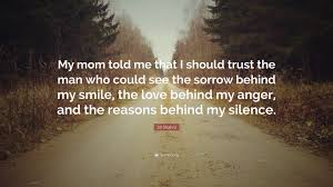 Behind every fake smile is a broken heart. Jill Shalvis Quote My Mom Told Me That I Should Trust The Man Who Could See The Sorrow Behind My Smile The Love Behind My Anger And The R