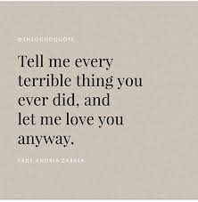 Cause all of me loves all of you. Tell Me Every Terrible Thing You Ever Did And Let Me Love You Anyway Love Me Quotes Let Me Love You Quotes Love Yourself Quotes