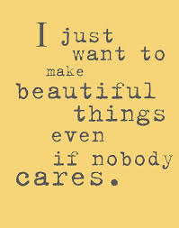 I Just Want To Make Beautiful Things Even If Nobody By Eeebee Quotable Quotes Inspirational Words Quotes