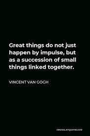 As a single atom, man is an enigma; Vincent Van Gogh Quote Great Things Do Not Just Happen By Impulse But As A Succession Of Small Things Linked Together
