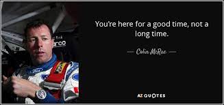 Of course they are right because they are talking to themselves, not anyone else. Colin Mcrae Quote You Re Here For A Good Time Not A Long Time