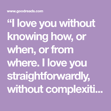 I Love You Without Knowing How Or When Or From Where I Love You Straightforwardly Without Complexities Or Pride So Love Poems Neruda Quotes Pablo Neruda
