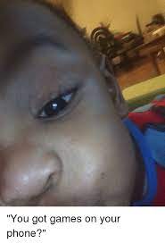 You Got Games On Your Phone Meme On Me Me