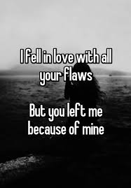I Fell In Love With All Your Flaws But You Left Me Because Of Mine You Left Me Quotes Left Me Quotes You Broke Me Quotes