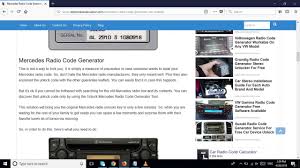 All you have to do is to call the parts department at your nearest mercedes benz dealer and give them the vin number of your car and the serial number on the radio and they will give you the code, some dealers may ask you to bring the car to them but they will charge you, that is good to do if you don't know how. Mercedes Radio Code Generator Solve Any Car Locked Device Problem Youtube