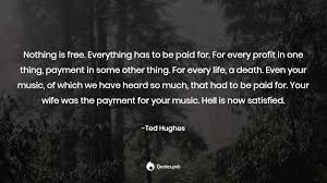 Nothing in life is to be feared, it is only to be understood. Nothing Is Free Everything Has To Be Pai Ted Hughes Quotes Pub
