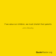 The propensity to make strong emotional bonds to particular individuals is a basic component of human nature. If We Value Our Children We Must Cherish Their Parents John Bowlby