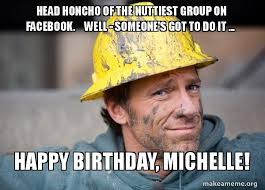 See more ideas about mimi grandmother, mom memes, michelle. Head Honcho Of The Nuttiest Group On Facebook Well Someone S Got To Do It Happy Birthday Michelle A Dirty Job Make A Meme