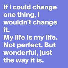 Once you have the desire, you have the motivation necessary. If I Could Change One Thing I Wouldn T Change It My Life Is My Life Not Perfect But Wonderful Just The Way It Is Post By Sunshine123 On Boldomatic