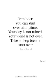  Reminder You Can Start Over At Anytime Your Day Is Not Ruined Your World Is Not Over Take A Deep Breath Start Ov Inspirational Words Positive Quotes Words