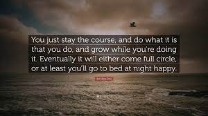 Inspirational quotes by jon bon jovi. Jon Bon Jovi Quote You Just Stay The Course And Do What It Is That You Do And Grow While You Re Doing It Eventually It Will Either Come