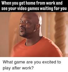 When You Get Home From Work And See Your Video Games Waiting For You What Game Are You Excited To Play After Work Meme On Me Me