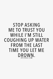 Stop Asking Me To Trust You While I M Still Coughing Up Water From The Last Time You Let Me Drown