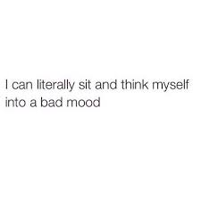 I Can Literally Sit And Think Myself Into A Bad Mood Bad Mood Quotes Bad Mood Mood Quotes