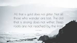 J R R Tolkien Quote All That Is Gold Does Not Glitter Not All Those Who Wander Are Lost The Old That Is Strong Does Not Wither Deep Roots