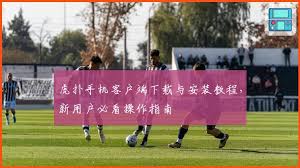 虎扑手机客户端下载与安装教程，新用户必看操作指南| 虎扑