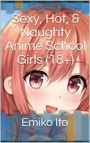 Sexy, Hot, & Naughty Anime School Girls (18+) by Emiko Ito | Goodreads