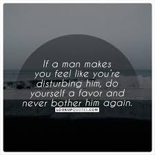 If A Man Makes You Feel Like Your Disturbing Him Do Yourself A Favor And Never Bother Him Again Dating Rel How Are You Feeling Quotes Dating Advice Quotes