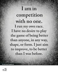I Am In Competition With No One I Run My Own Race I Have N O Desire To Play The Game Of Being Better Than Anyone In Any Way Shape Or Form