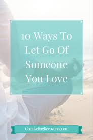 How to forget about someone you love the most. 10 Ways To Let Go Of Someone You Love Counseling Recovery Michelle Farris Lmft