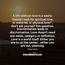 Most of the spiritual masters have used love as a tool to reach spiritual heights. A Life Without Love Is A Waste Should I Look For Spiritual Idlehearts