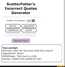 Well i whipped it up again and found this gem, it fits so well for this fandom! Scatterpatter S Incorrect Quotes Generator Number Of Characters Jagersacog Sherman Poimeplease Starfall Generate Prompt Your Prompt Sherman Hah 69 You Know What That Means Jagersacog What Poimeplease That You Re A Child Starfall How D