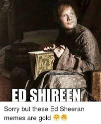 As glorious as ed sheeran's face is, there's one thing that can top it. Ed Sheeran Got Memes