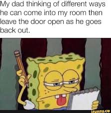 My Dad Thinking Of Different Ways He Can Come Into My Room Then Leave The Door Open As He Goes Back Out Ifunny Funny Relatable Memes Stupid Funny Memes Spongebob Memes