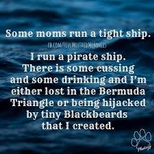 Some Moms Run A Tight Ship I Run A Pirate Ship There Is Some Cussing And Some Drinking And I M Either Lost In The Beemuda T Mom Humor Mom Quotes Funny