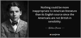 It has always aspired to be the literature not only of a new continent but of a new world. Wallace Stevens Quote Nothing Could Be More Inappropriate To American Literature Than Its