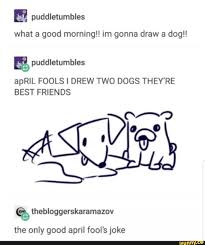 Puddletumbles What A Good Morning Im Gonna Draw A Dog Aprll Fools I Drew Two Dogs They Re Best Friends Thebloggerskaramazov The Only Good April Fool S J Good April Fools