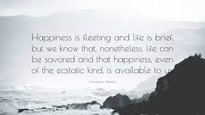 'it's a moment that i'm after, a fleeting moment, but not a frozen moment.' fleeting quotations. Christopher Hitchens Quote Happiness Is Fleeting And Life Is Brief But We Know That Nonetheless Life Can Be Savored And That Happiness Even Of