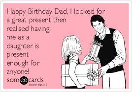 Happy Birthday Dad I Looked For A Great Present Then Realised Having Me As A Daughter Is Present Enough For Anyone Birthday Quotes Funny Happy Birthday Dad Funny Happy Birthday Dad