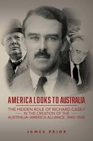 America Looks to Australia: The Hidden Role of Richard Casey in the  Creation of the Australia–America Alliance, 1940–1942