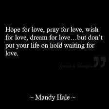 Hope Pray Wish And Dream For Love But Don T Put Your Life On Hold Waiting For Love Wisdom Quotes Cool Words Quotes
