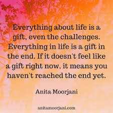 We all have a world of our own. Anita Moorjani Everything In Life Is A Gift In The End If It Doesn T Feel Like A Gift Right Now It Means You Haven T Reached The End Yet The Quote