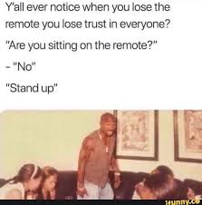 Y All Ever Notice When You Lose The Remote You Lose Trust In Everyone Are You Sitting On The Remote Noll Stand Up Ifunny Funny Relatable Memes Really Funny