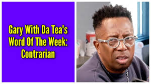 Gary With Da Tea's Word Of The Week: Contrarian