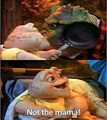 Not The Mama It S From An Old 90s Show Called Dinosaurs It S A Lot Funnier If You Ve Actually Seen Childhood Tv Shows My Childhood Memories Childhood