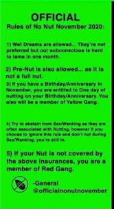 On november 3rd, 2011, urban dictionary user bicboi6969696969 submitted an entry for no nut november, defining it as a challenge in which an . Official Rules Of No Nut November 2020 1 Wet Dreams Are Allowed They Re Not Preferred But Our Subconscious Is Hard To Tame In One Month 2 Pre Nut Is Also Allowed As It