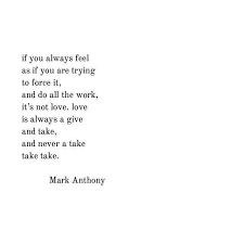 If You Always Feel As If You Are Trying To Force It And Do All The Work It S Not Love Love Is A Give And Take Quotes Taken Quotes Scared Relationship