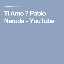 Ti Amo Pablo Neruda Youtube Pablo Neruda Love You