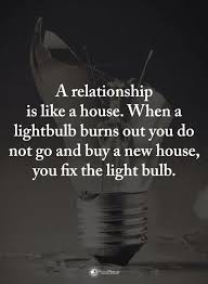 Quotes A Relationship Is Like A House When A Light Bulb Burns Out You Do Not Go And Buy A New House You Fix T Replaced Quotes Past Quotes Relationship Quotes
